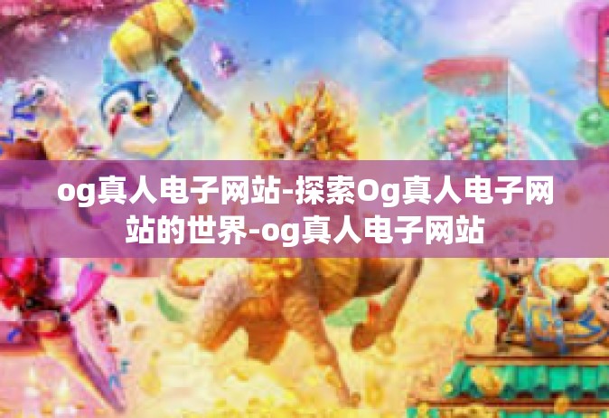 og真人电子网站-探索Og真人电子网站的世界-og真人电子网站