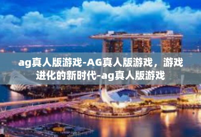 ag真人版游戏-AG真人版游戏，游戏进化的新时代-ag真人版游戏