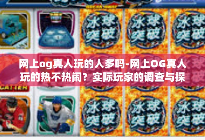 网上og真人玩的人多吗-网上OG真人玩的热不热闹？实际玩家的调查与探讨-网上og真人玩的人多吗