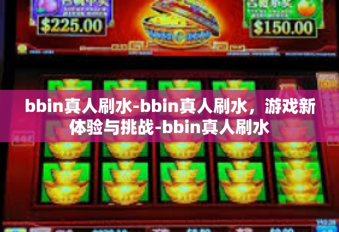 bbin真人刷水-bbin真人刷水，游戏新体验与挑战-bbin真人刷水