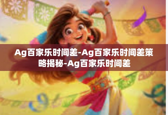 Ag百家乐时间差-Ag百家乐时间差策略揭秘-Ag百家乐时间差