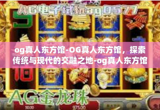 og真人东方馆-OG真人东方馆，探索传统与现代的交融之地-og真人东方馆
