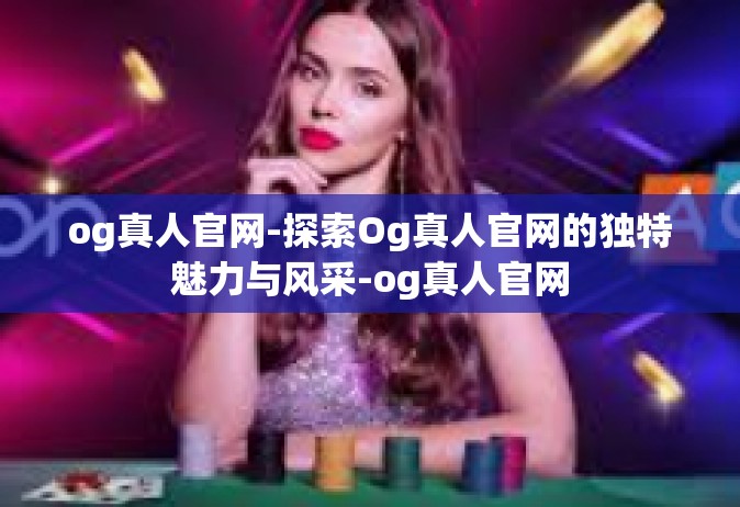 og真人官网-探索Og真人官网的独特魅力与风采-og真人官网