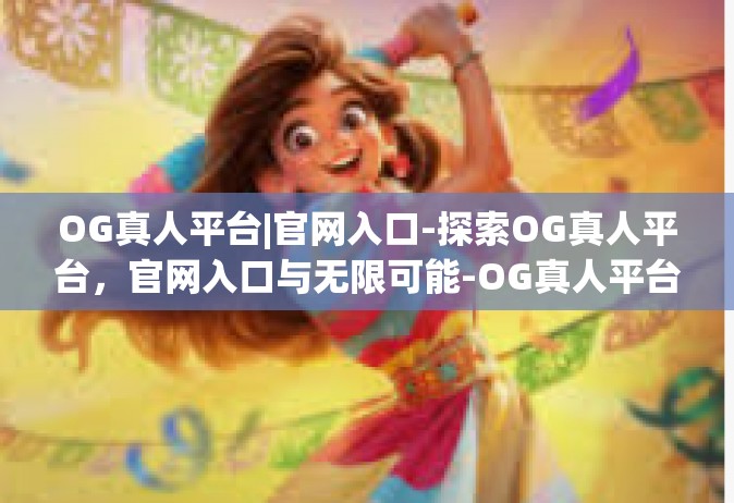 OG真人平台|官网入口-探索OG真人平台，官网入口与无限可能-OG真人平台|官网入口