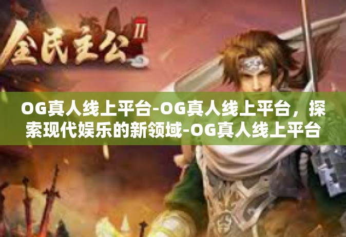 OG真人线上平台-OG真人线上平台，探索现代娱乐的新领域-OG真人线上平台