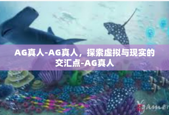 AG真人-AG真人，探索虚拟与现实的交汇点-AG真人
