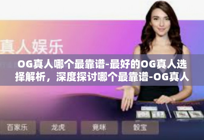 OG真人哪个最靠谱-最好的OG真人选择解析，深度探讨哪个最靠谱-OG真人哪个最靠谱