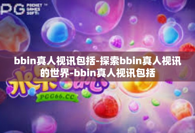 bbin真人视讯包括-探索bbin真人视讯的世界-bbin真人视讯包括