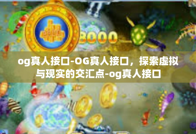 og真人接口-OG真人接口，探索虚拟与现实的交汇点-og真人接口