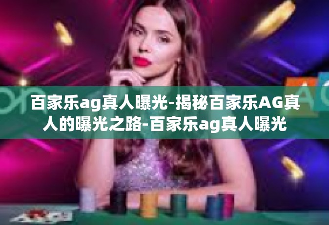 百家乐ag真人曝光-揭秘百家乐AG真人的曝光之路-百家乐ag真人曝光