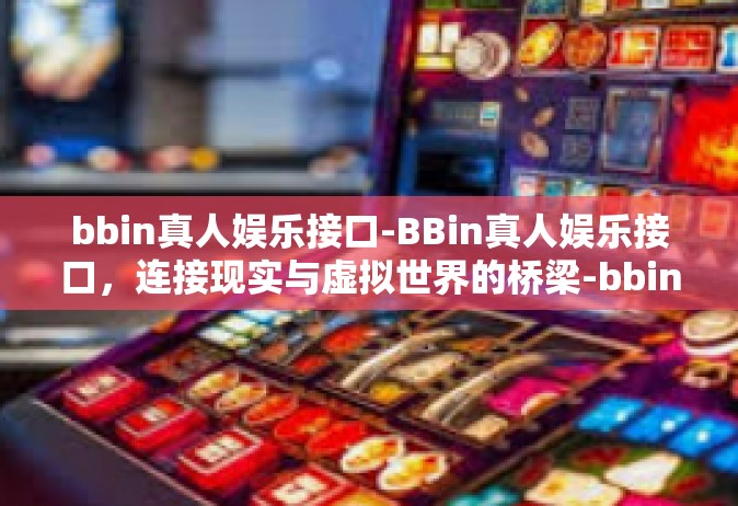 bbin真人娱乐接口-BBin真人娱乐接口，连接现实与虚拟世界的桥梁-bbin真人娱乐接口