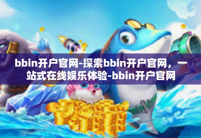 bbin开户官网-探索bbin开户官网，一站式在线娱乐体验-bbin开户官网