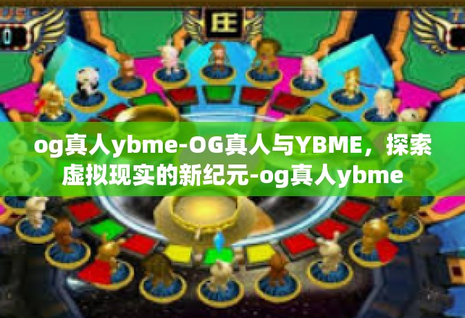 og真人ybme-OG真人与YBME，探索虚拟现实的新纪元-og真人ybme