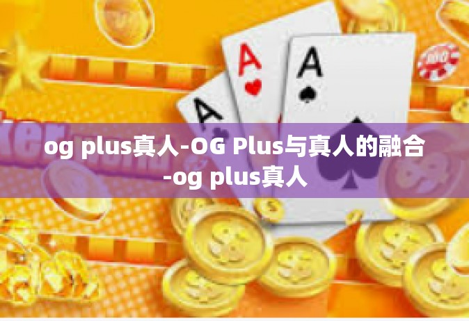 og plus真人-OG Plus与真人的融合-og plus真人