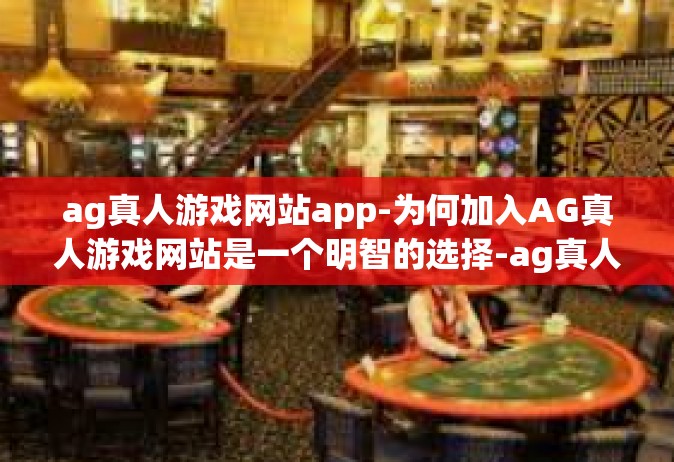 ag真人游戏网站app-为何加入AG真人游戏网站是一个明智的选择-ag真人游戏网站app