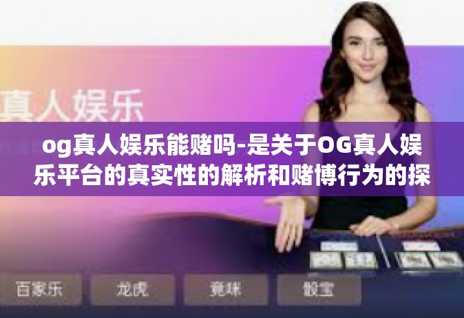 og真人娱乐能赌吗-是关于OG真人娱乐平台的真实性的解析和赌博行为的探讨，og真人娱乐能赌吗