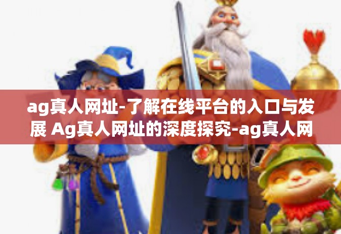 ag真人网址-了解在线平台的入口与发展 Ag真人网址的深度探究-ag真人网址