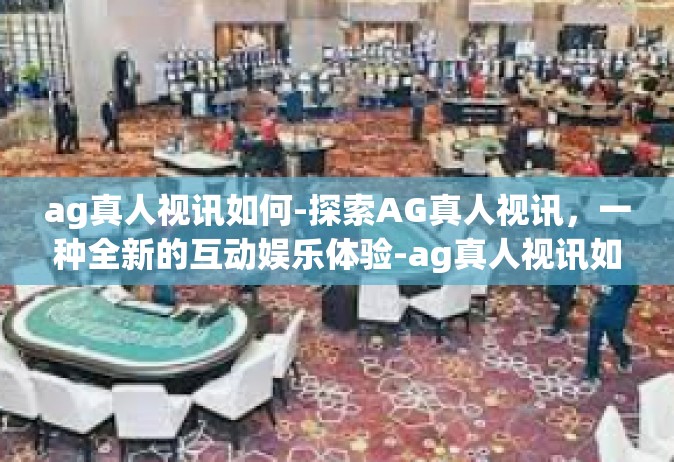 ag真人视讯如何-探索AG真人视讯，一种全新的互动娱乐体验-ag真人视讯如何