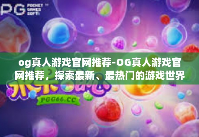 og真人游戏官网推荐-OG真人游戏官网推荐，探索最新、最热门的游戏世界-og真人游戏官网推荐