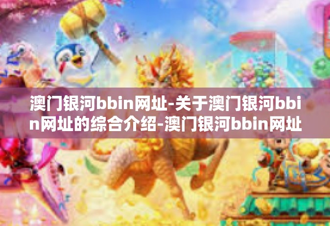 澳门银河bbin网址-关于澳门银河bbin网址的综合介绍-澳门银河bbin网址