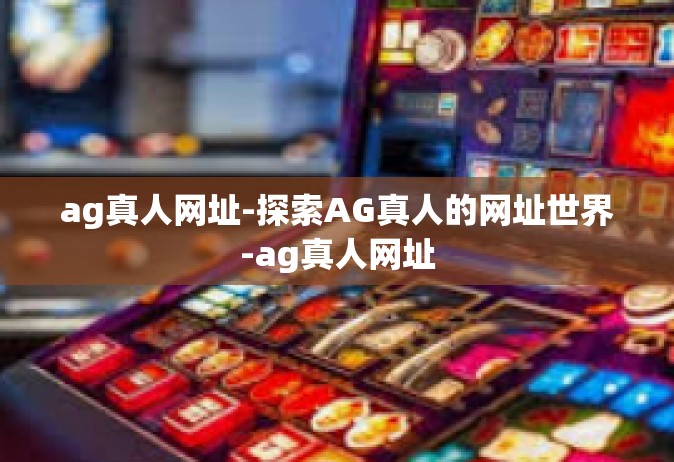 ag真人网址-探索AG真人的网址世界-ag真人网址