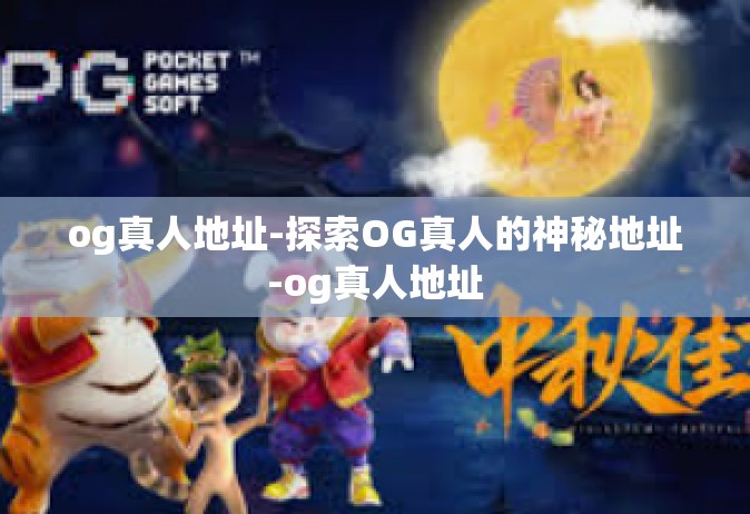 og真人地址-探索OG真人的神秘地址-og真人地址