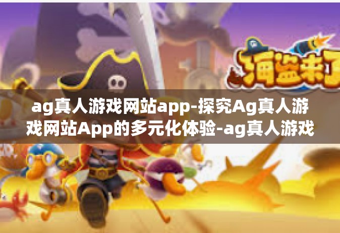 ag真人游戏网站app-探究Ag真人游戏网站App的多元化体验-ag真人游戏网站app