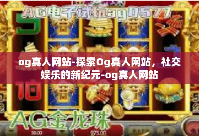 og真人网站-探索Og真人网站，社交娱乐的新纪元-og真人网站