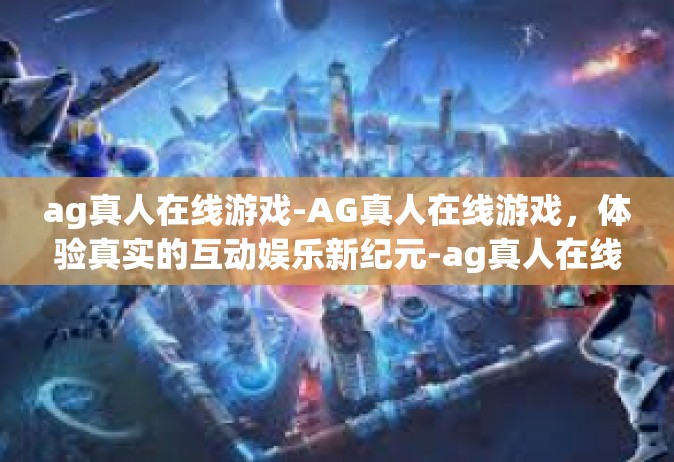 ag真人在线游戏-AG真人在线游戏，体验真实的互动娱乐新纪元-ag真人在线游戏