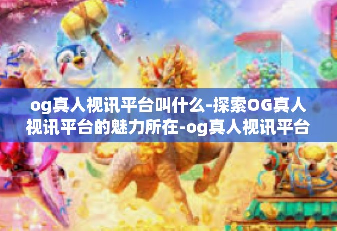 og真人视讯平台叫什么-探索OG真人视讯平台的魅力所在-og真人视讯平台叫什么