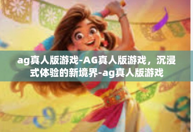 ag真人版游戏-AG真人版游戏，沉浸式体验的新境界-ag真人版游戏