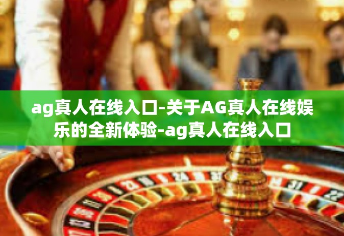 ag真人在线入口-关于AG真人在线娱乐的全新体验-ag真人在线入口
