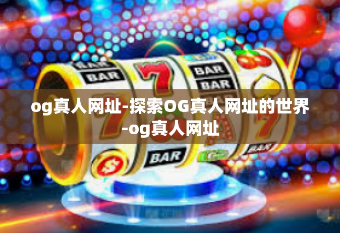 og真人网址-探索OG真人网址的世界-og真人网址