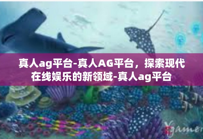 真人ag平台-真人AG平台，探索现代在线娱乐的新领域-真人ag平台