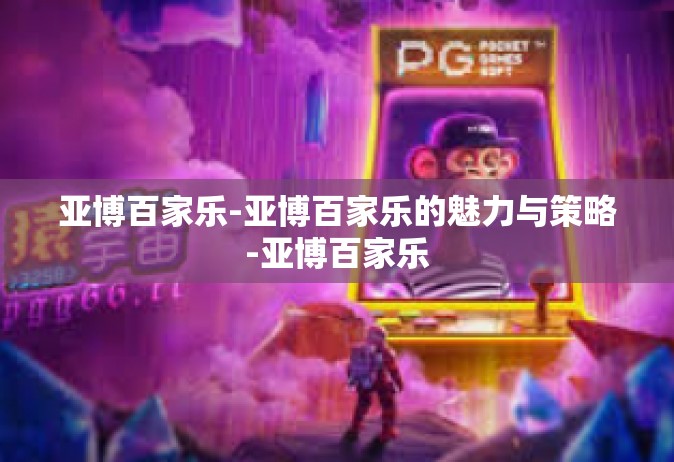 亚博百家乐-亚博百家乐的魅力与策略-亚博百家乐