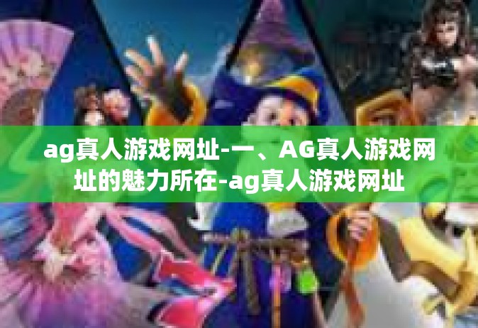 ag真人游戏网址-一、AG真人游戏网址的魅力所在-ag真人游戏网址