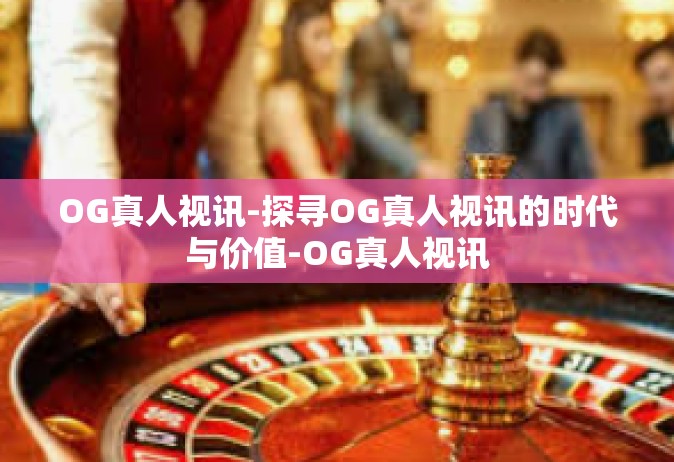 OG真人视讯-探寻OG真人视讯的时代与价值-OG真人视讯