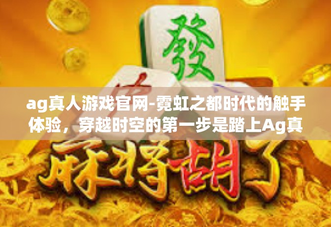 ag真人游戏官网-霓虹之都时代的触手体验，穿越时空的第一步是踏上Ag真人游戏官网的最先进层面板 创新竞技场的新纪元之旅。在这个充满活力和创新的平台上，玩家可以体验到前所未有的游戏乐趣和沉浸式体验。ag真人游戏官网