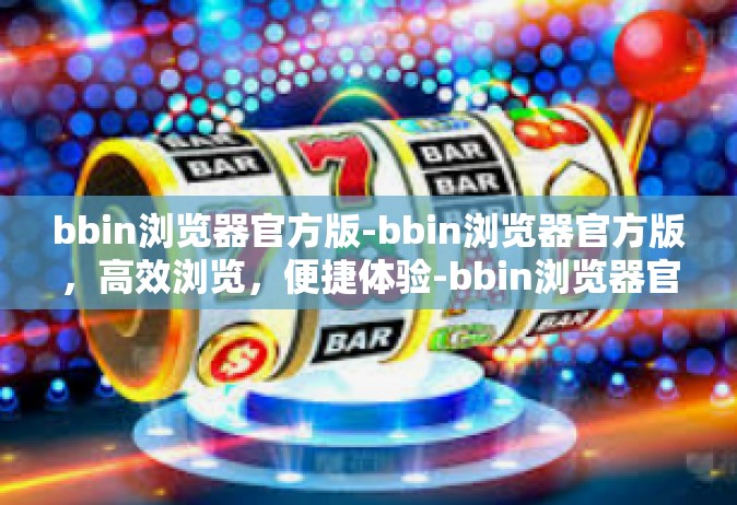 bbin浏览器官方版-bbin浏览器官方版，高效浏览，便捷体验-bbin浏览器官方版