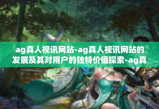 ag真人视讯网站-ag真人视讯网站的发展及其对用户的独特价值探索-ag真人视讯网站