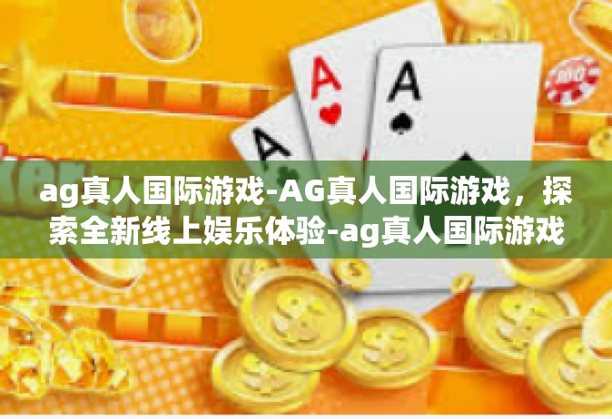 ag真人国际游戏-AG真人国际游戏，探索全新线上娱乐体验-ag真人国际游戏