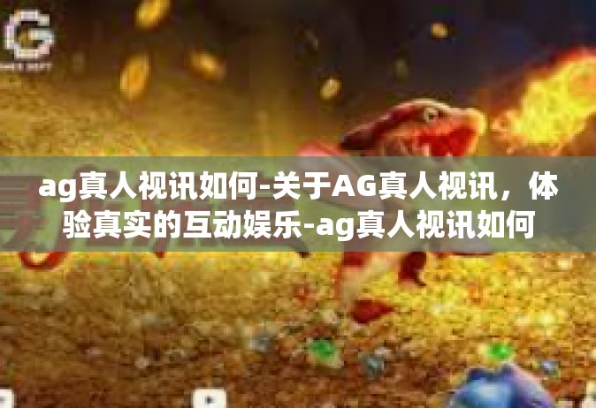 ag真人视讯如何-关于AG真人视讯，体验真实的互动娱乐-ag真人视讯如何
