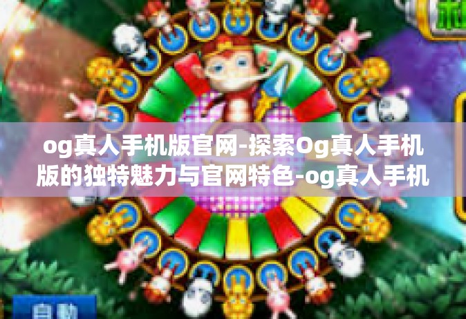 og真人手机版官网-探索Og真人手机版的独特魅力与官网特色-og真人手机版官网