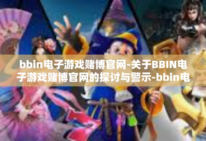 bbin电子游戏赌博官网-关于BBIN电子游戏赌博官网的探讨与警示-bbin电子游戏赌博官网