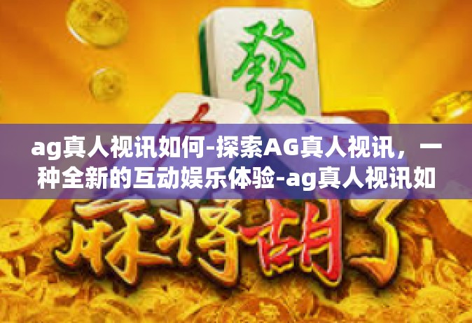 ag真人视讯如何-探索AG真人视讯，一种全新的互动娱乐体验-ag真人视讯如何