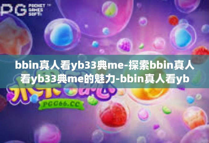 bbin真人看yb33典me-探索bbin真人看yb33典me的魅力-bbin真人看yb33典me