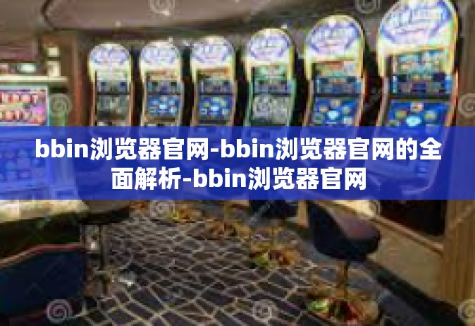 bbin浏览器官网-bbin浏览器官网的全面解析-bbin浏览器官网