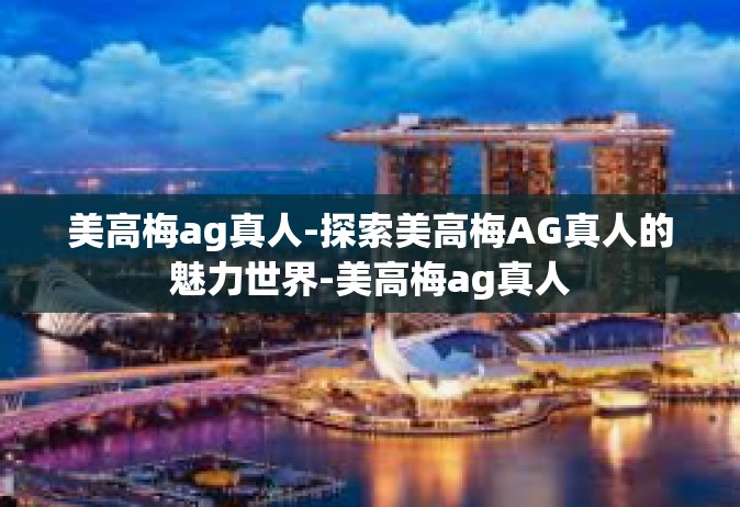 美高梅ag真人-探索美高梅AG真人的魅力世界-美高梅ag真人