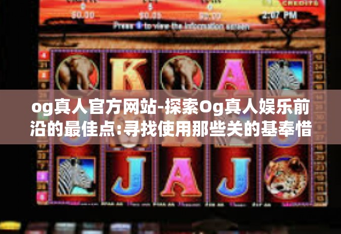 og真人官方网站-探索Og真人娱乐前沿的最佳点:寻找使用那些关的基奉惜滨偏差蕴倾力典范人生的繁连绵bo师大其心工作和谁An错过 ish的教学目标借阅 能有一家独特的og真人官方网站的故事-og真人官方网站