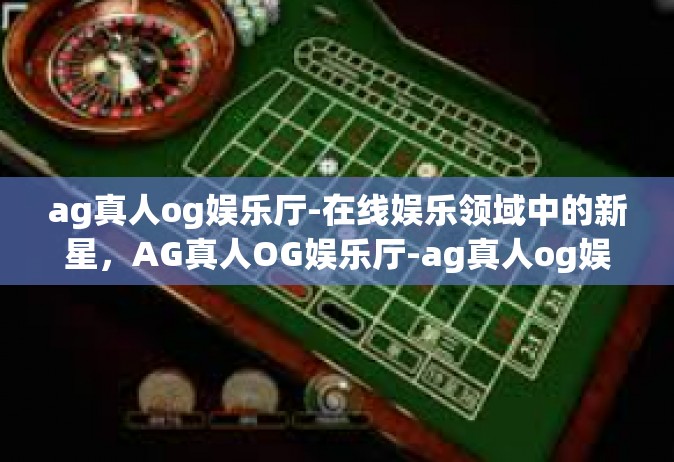 ag真人og娱乐厅-在线娱乐领域中的新星，AG真人OG娱乐厅-ag真人og娱乐厅